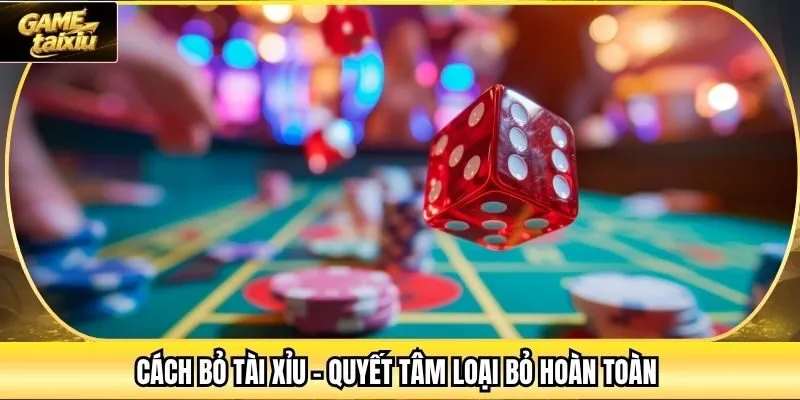 Cách bỏ Tài Xỉu - Quyết tâm loại bỏ hoàn toàn 