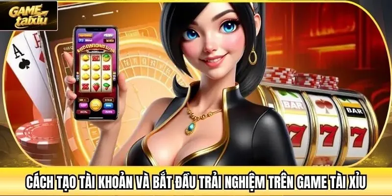 Cách tạo tài khoản và bắt đầu trải nghiệm trên Game Tài Xỉu