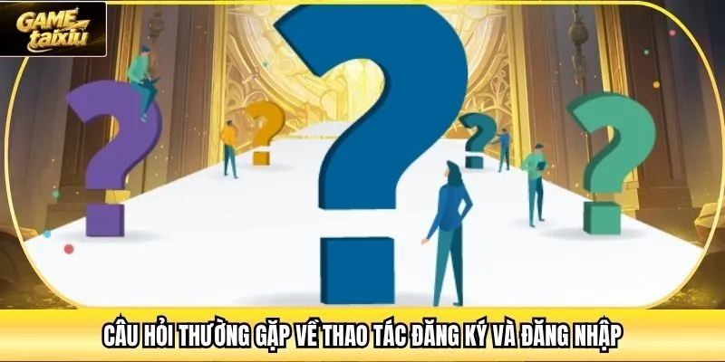 Câu hỏi thường gặp về thao tác đăng ký và đăng nhập