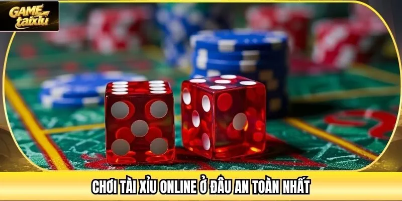 Chơi Tài Xỉu online ở đâu an toàn nhất