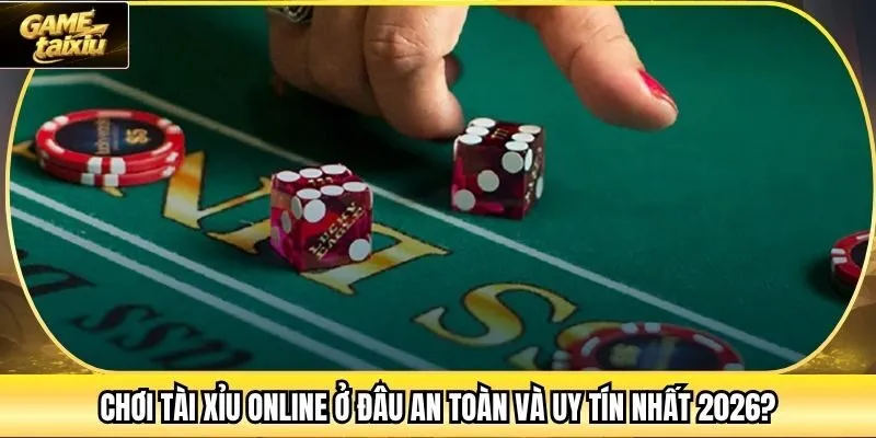 Chơi Tài Xỉu Online Ở Đâu An Toàn Và Uy Tín Nhất 2026?