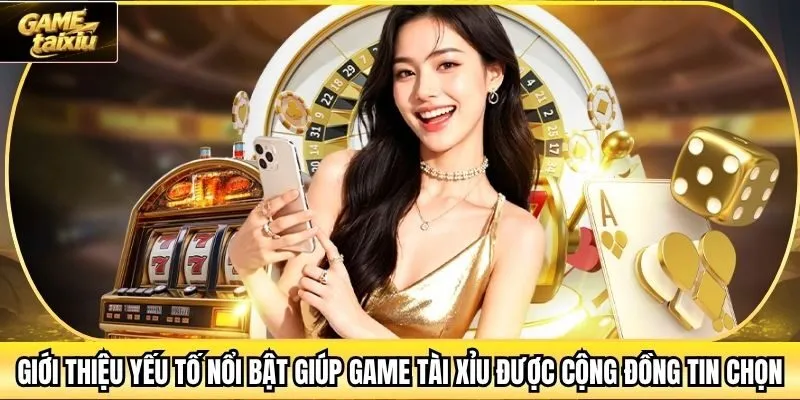Giới thiệu yếu tố nổi bật giúp Game Tài Xỉu được cộng đồng tin chọn