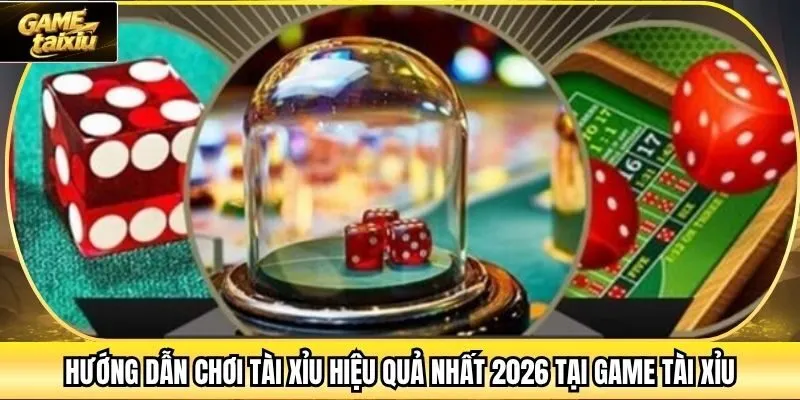 Hướng Dẫn Chơi Tài Xỉu Hiệu Quả Nhất 2026 Tại Game Tài Xỉu