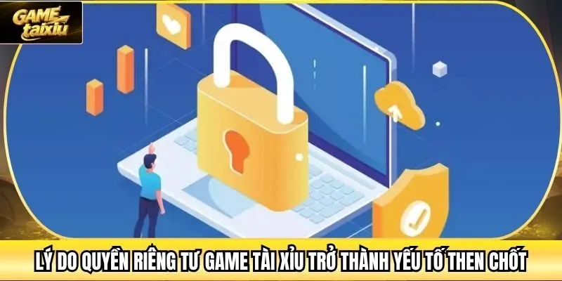 Lý do quyền riêng tư Game Tài Xỉu trở thành yếu tố then chốt