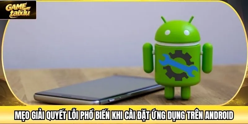 Mẹo giải quyết lỗi phổ biến khi cài đặt ứng dụng trên Android