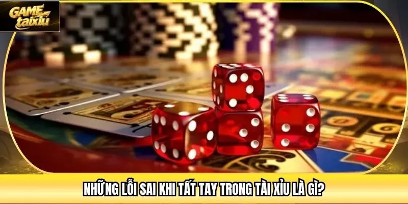 Những lỗi sai khi tất tay trong tài xỉu là gì?