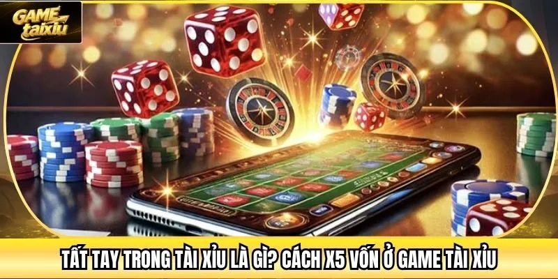 Tất Tay Trong Tài Xỉu Là Gì? Cách X5 Vốn Ở Game Tài Xỉu