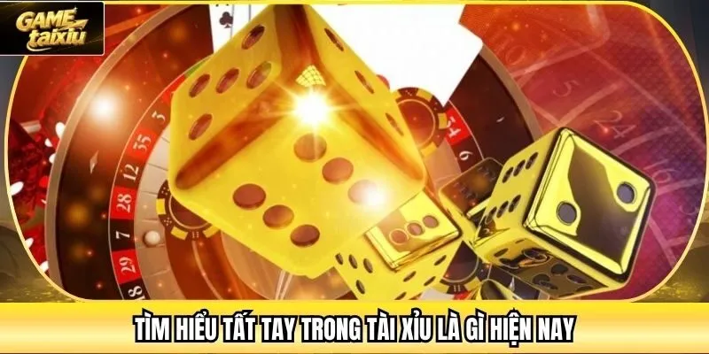 Tìm hiểu tất tay trong tài xỉu là gì hiện nay